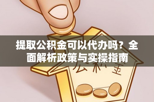 玉门提取公积金可以代办吗？全面解析政策与实操指南