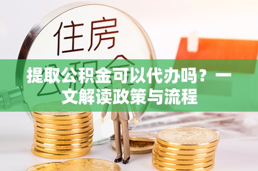 玉门提取公积金可以代办吗？一文解读政策与流程
