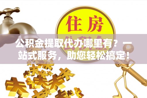 玉门公积金提取代办哪里有？一站式服务，助您轻松搞定！