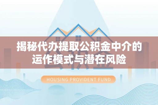 玉门揭秘代办提取公积金中介的运作模式与潜在风险