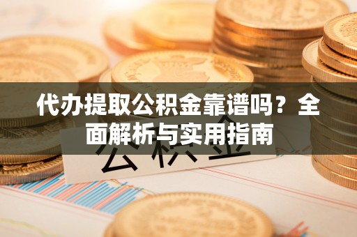 玉门代办提取公积金靠谱吗？全面解析与实用指南