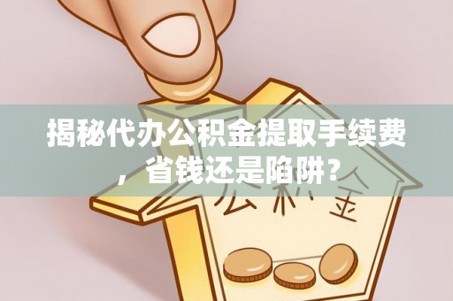 玉门揭秘代办公积金提取手续费，省钱还是陷阱？