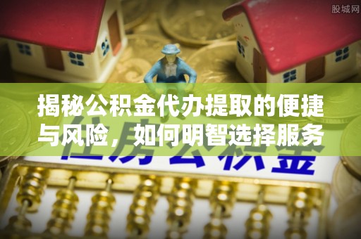 玉门揭秘公积金代办提取的便捷与风险，如何明智选择服务？