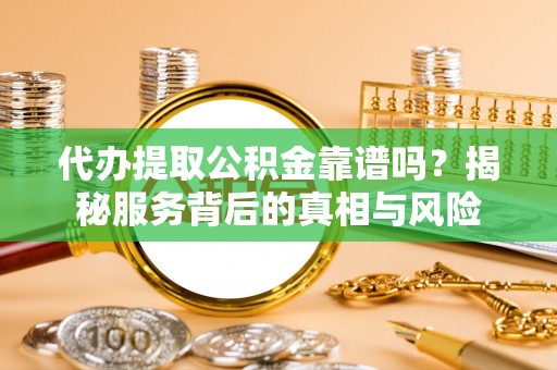 玉门代办提取公积金靠谱吗？揭秘服务背后的真相与风险