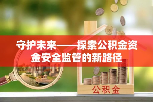 玉门守护未来——探索公积金资金安全监管的新路径
