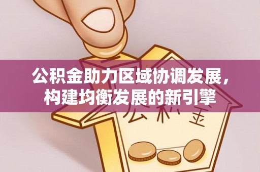 玉门公积金助力区域协调发展，构建均衡发展的新引擎
