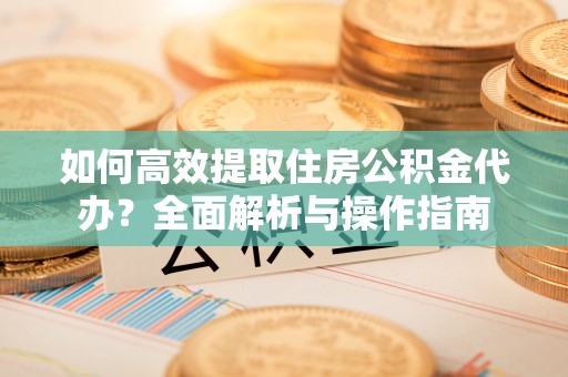 玉门如何高效提取住房公积金代办？全面解析与操作指南