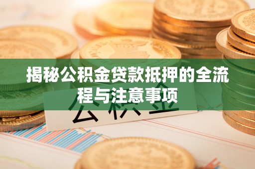 玉门揭秘公积金贷款抵押的全流程与注意事项