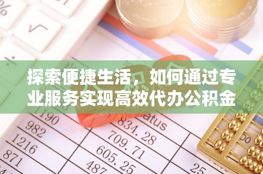 玉门探索便捷生活，如何通过专业服务实现高效代办公积金提取