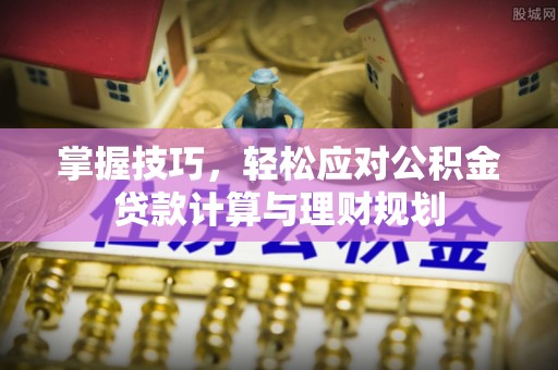 玉门掌握技巧，轻松应对公积金贷款计算与理财规划