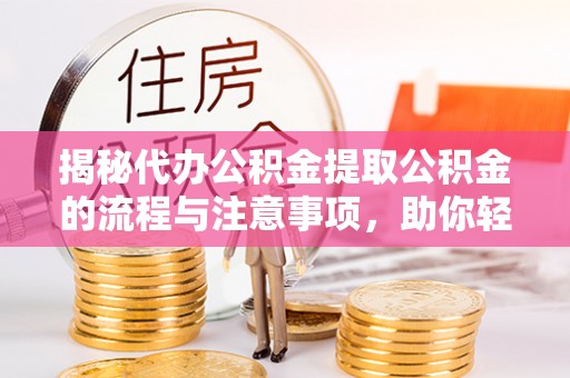 玉门揭秘代办公积金提取公积金的流程与注意事项，助你轻松拿回属于你的钱