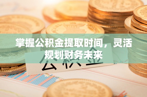 玉门掌握公积金提取时间，灵活规划财务未来