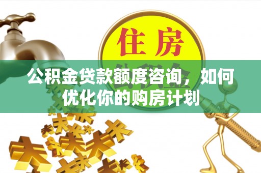 玉门公积金贷款额度咨询，如何优化你的购房计划