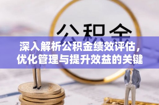 玉门深入解析公积金绩效评估，优化管理与提升效益的关键路径