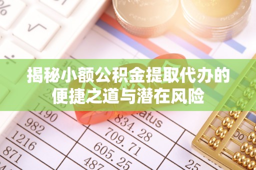 玉门揭秘小额公积金提取代办的便捷之道与潜在风险