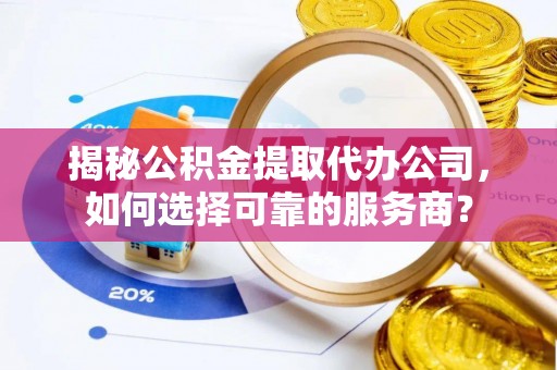 玉门揭秘公积金提取代办公司，如何选择可靠的服务商？