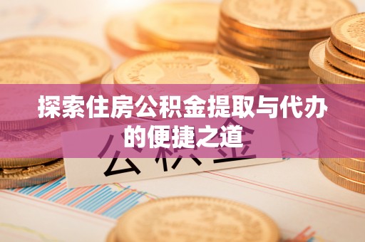 玉门探索住房公积金提取与代办的便捷之道