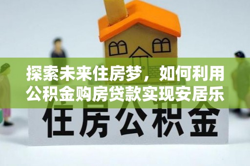 玉门探索未来住房梦，如何利用公积金购房贷款实现安居乐业