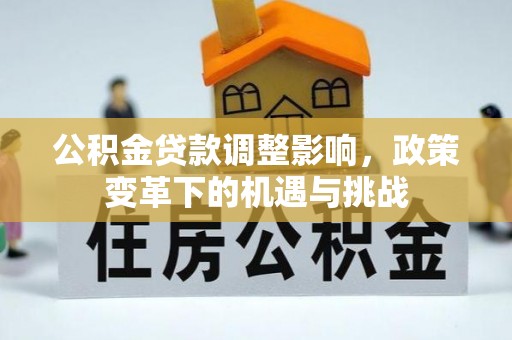 玉门公积金贷款调整影响，政策变革下的机遇与挑战