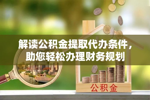 玉门解读公积金提取代办条件，助您轻松办理财务规划
