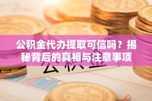 玉门公积金代办提取可信吗？揭秘背后的真相与注意事项