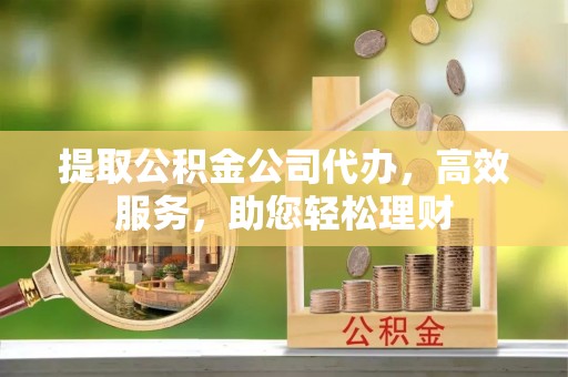 玉门提取公积金公司代办，高效服务，助您轻松理财
