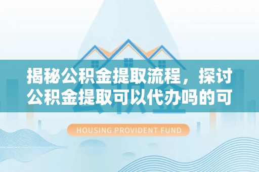 玉门揭秘公积金提取流程，探讨公积金提取可以代办吗的可行性与注意事项