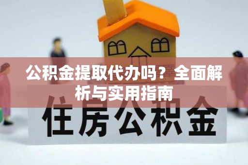 玉门公积金提取代办吗？全面解析与实用指南
