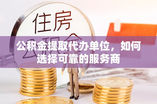 玉门公积金提取代办单位，如何选择可靠的服务商