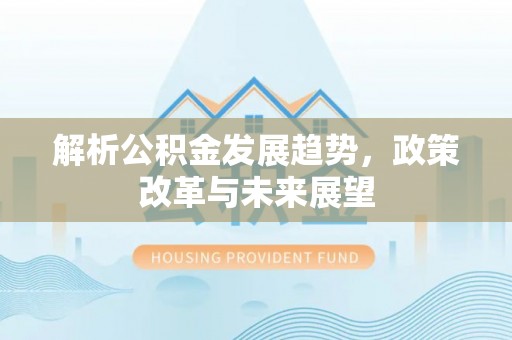 玉门解析公积金发展趋势，政策改革与未来展望