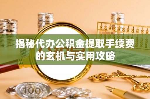 玉门揭秘代办公积金提取手续费的玄机与实用攻略
