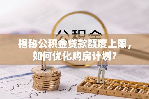 玉门揭秘公积金贷款额度上限，如何优化购房计划？