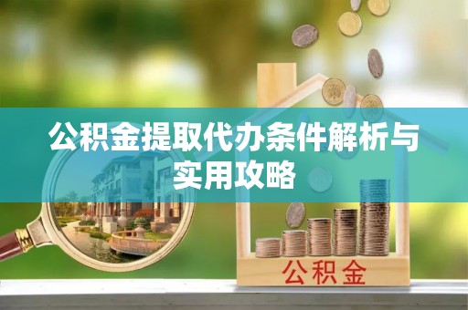玉门公积金提取代办条件解析与实用攻略