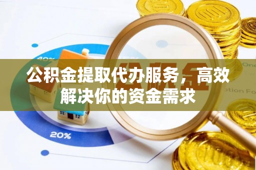 玉门公积金提取代办服务，高效解决你的资金需求