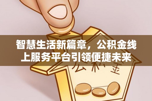 玉门智慧生活新篇章，公积金线上服务平台引领便捷未来