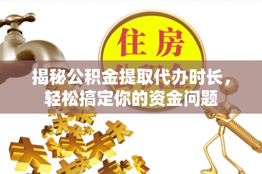 玉门揭秘公积金提取代办时长，轻松搞定你的资金问题