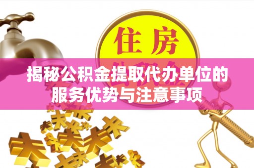 玉门揭秘公积金提取代办单位的服务优势与注意事项