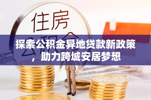 玉门探索公积金异地贷款新政策，助力跨城安居梦想