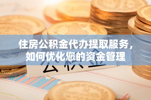 玉门住房公积金代办提取服务，如何优化您的资金管理