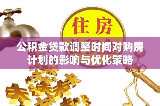 玉门公积金贷款调整时间对购房计划的影响与优化策略