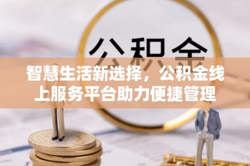 玉门智慧生活新选择，公积金线上服务平台助力便捷管理
