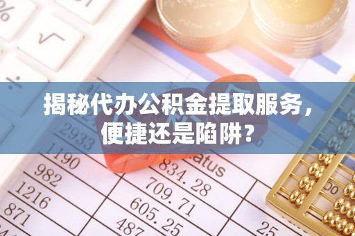 玉门揭秘代办公积金提取服务，便捷还是陷阱？