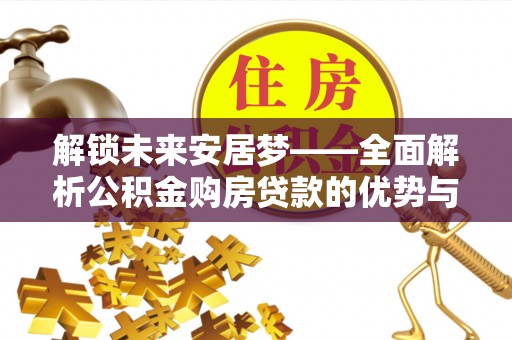 玉门解锁未来安居梦——全面解析公积金购房贷款的优势与策略