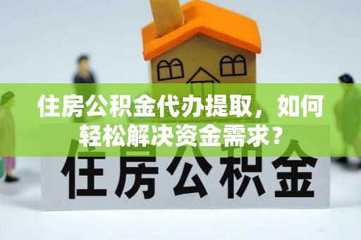 玉门住房公积金代办提取，如何轻松解决资金需求？