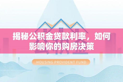 玉门揭秘公积金贷款利率，如何影响你的购房决策