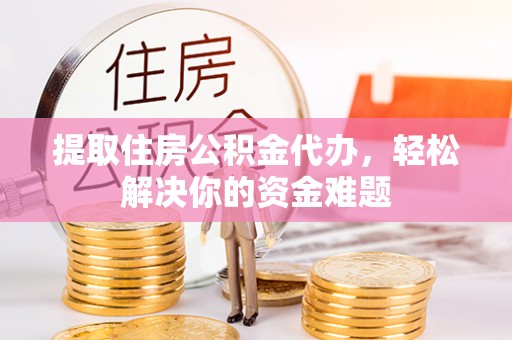 玉门提取住房公积金代办，轻松解决你的资金难题
