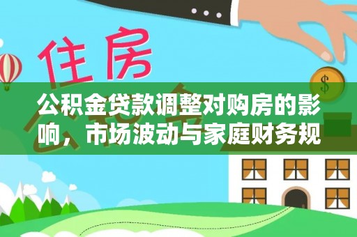 玉门公积金贷款调整对购房的影响，市场波动与家庭财务规划