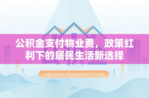 玉门公积金支付物业费，政策红利下的居民生活新选择