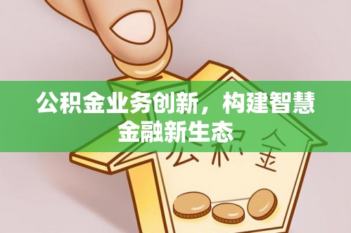 玉门公积金业务创新，构建智慧金融新生态