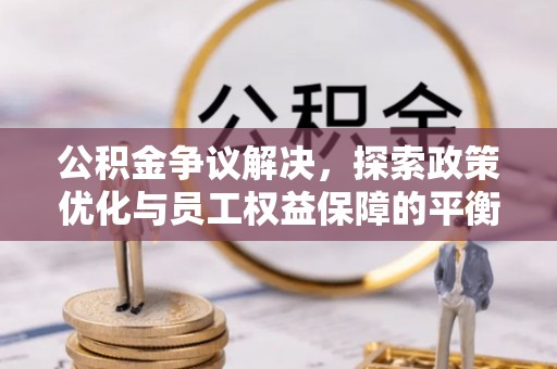 玉门公积金争议解决，探索政策优化与员工权益保障的平衡点